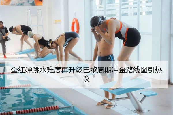 全红婵跳水难度再升级巴黎周期冲金路线图引热议