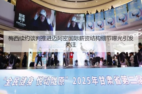 梅西续约谈判推进迈阿密国际薪资结构细节曝光引发关注